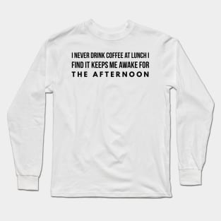 I never drink coffee at lunch I find it keeps me awake for the afternoon Long Sleeve T-Shirt